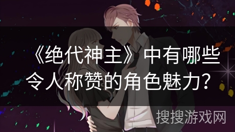 《绝代神主》中有哪些令人称赞的角色魅力？