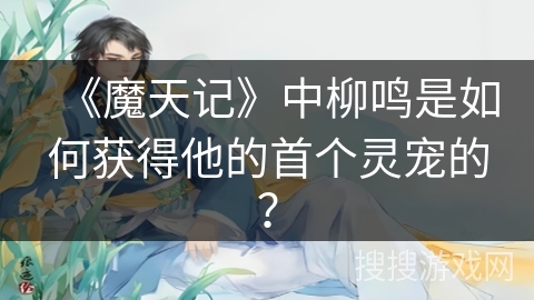 《魔天记》中柳鸣是如何获得他的首个灵宠的？