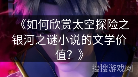 《如何欣赏太空探险之银河之谜小说的文学价值？》