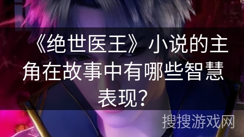 《绝世医王》小说的主角在故事中有哪些智慧表现？
