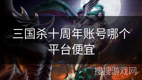 三国杀十周年账号哪个平台便宜