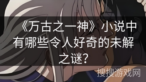 《万古之一神》小说中有哪些令人好奇的未解之谜？