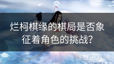 烂柯棋缘的棋局是否象征着角色的挑战？