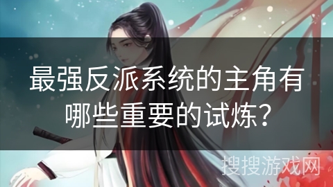 最强反派系统的主角有哪些重要的试炼？