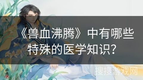 《兽血沸腾》中有哪些特殊的医学知识？