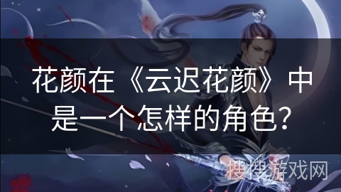 花颜在《云迟花颜》中是一个怎样的角色？