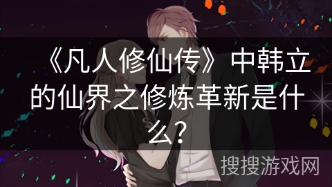 《凡人修仙传》中韩立的仙界之修炼革新是什么？