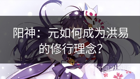 阳神：元如何成为洪易的修行理念？