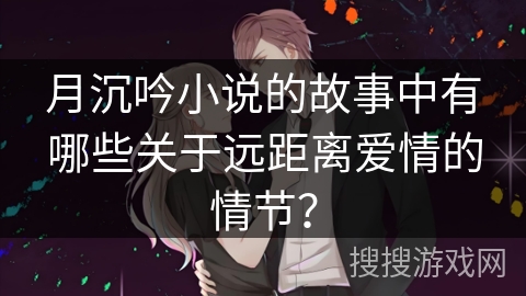 月沉吟小说的故事中有哪些关于远距离爱情的情节？