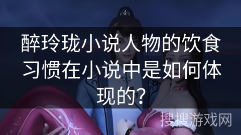 醉玲珑小说人物的饮食习惯在小说中是如何体现的？