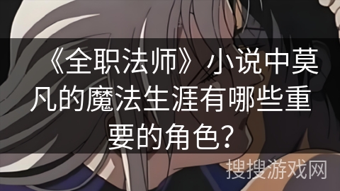 《全职法师》小说中莫凡的魔法生涯有哪些重要的角色？