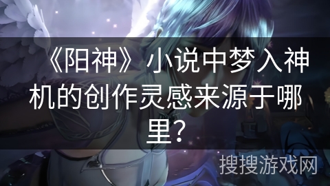 《阳神》小说中梦入神机的创作灵感来源于哪里？