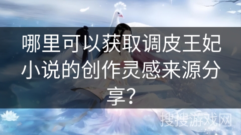 哪里可以获取调皮王妃小说的创作灵感来源分享？