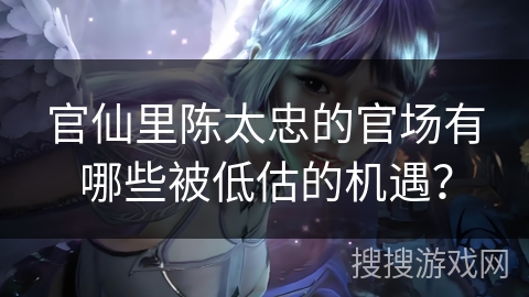 官仙里陈太忠的官场有哪些被低估的机遇？