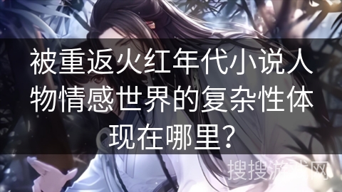 被重返火红年代小说人物情感世界的复杂性体现在哪里？