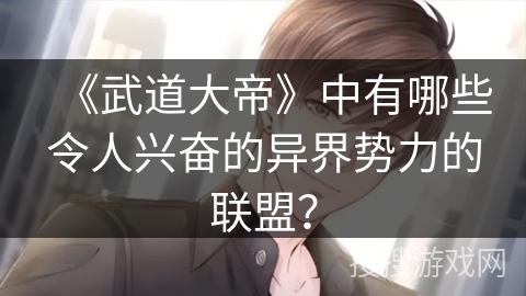 《武道大帝》中有哪些令人兴奋的异界势力的联盟？