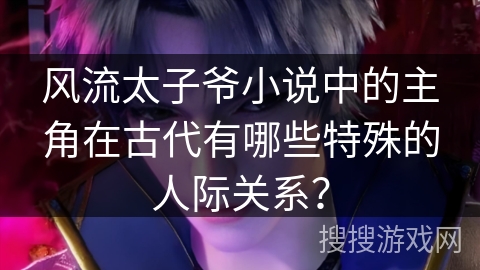 风流太子爷小说中的主角在古代有哪些特殊的人际关系？