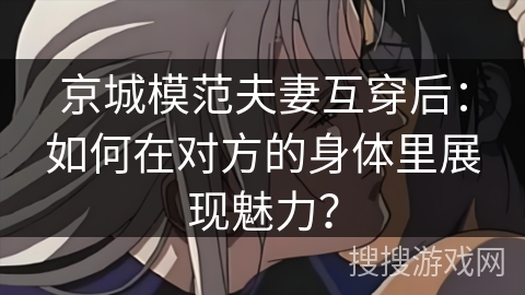 京城模范夫妻互穿后：如何在对方的身体里展现魅力？