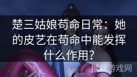 楚三姑娘苟命日常：她的皮艺在苟命中能发挥什么作用？