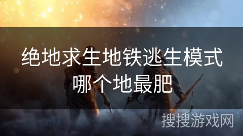 绝地求生地铁逃生模式哪个地最肥