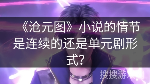 《沧元图》小说的情节是连续的还是单元剧形式？