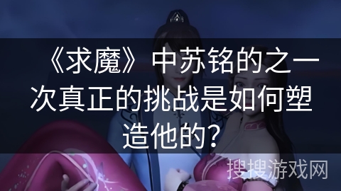 《求魔》中苏铭的之一次真正的挑战是如何塑造他的？