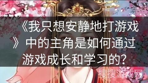 《我只想安静地打游戏》中的主角是如何通过游戏成长和学习的？