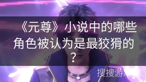 《元尊》小说中的哪些角色被认为是最狡猾的？
