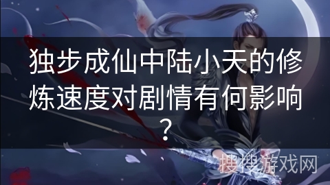 独步成仙中陆小天的修炼速度对剧情有何影响？