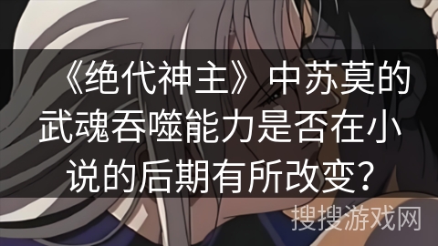 《绝代神主》中苏莫的武魂吞噬能力是否在小说的后期有所改变？