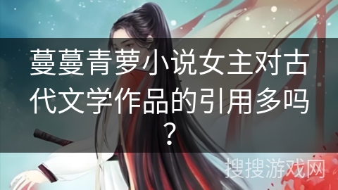 蔓蔓青萝小说女主对古代文学作品的引用多吗？