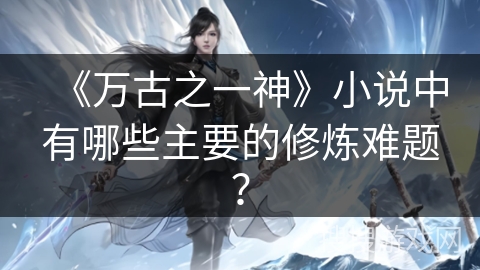 《万古之一神》小说中有哪些主要的修炼难题？