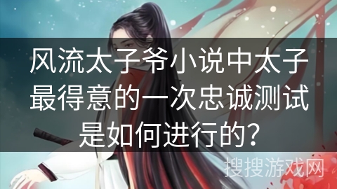 风流太子爷小说中太子最得意的一次忠诚测试是如何进行的？