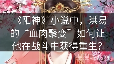 《阳神》小说中，洪易的“血肉聚变”如何让他在战斗中获得重生？