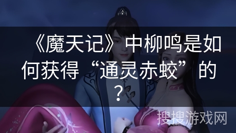 《魔天记》中柳鸣是如何获得“通灵赤蛟”的？