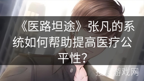 《医路坦途》张凡的系统如何帮助提高医疗公平性？