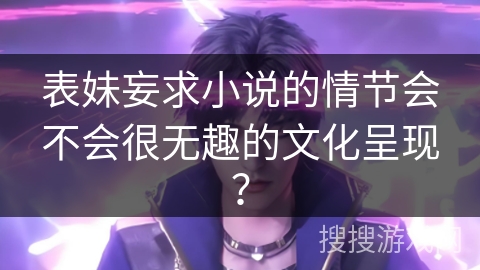 表妹妄求小说的情节会不会很无趣的文化呈现？