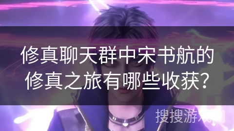 修真聊天群中宋书航的修真之旅有哪些收获？