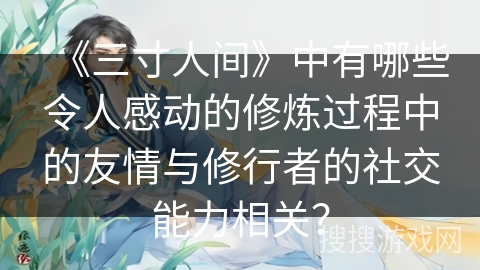《三寸人间》中有哪些令人感动的修炼过程中的友情与修行者的社交能力相关？