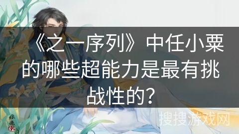 《之一序列》中任小粟的哪些超能力是最有挑战性的？