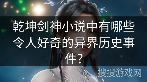 乾坤剑神小说中有哪些令人好奇的异界历史事件？