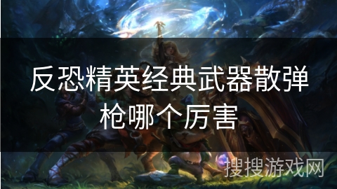 反恐精英经典武器散弹枪哪个厉害