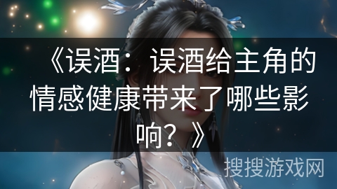 《误酒：误酒给主角的情感健康带来了哪些影响？》