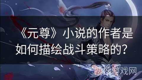 《元尊》小说的作者是如何描绘战斗策略的？