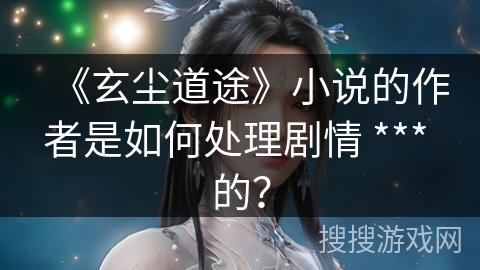 《玄尘道途》小说的作者是如何处理剧情 *** 的？