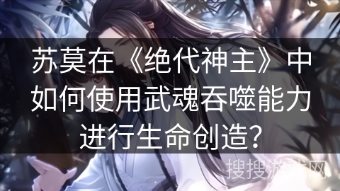 苏莫在《绝代神主》中如何使用武魂吞噬能力进行生命创造？