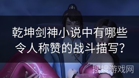 乾坤剑神小说中有哪些令人称赞的战斗描写？