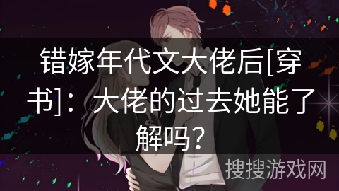 错嫁年代文大佬后[穿书]：大佬的过去她能了解吗？
