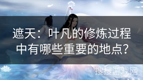 遮天：叶凡的修炼过程中有哪些重要的地点？