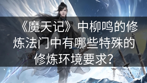 《魔天记》中柳鸣的修炼法门中有哪些特殊的修炼环境要求？